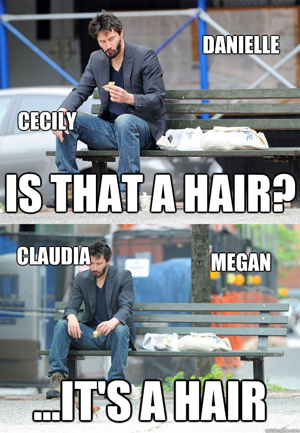 Is that a hair? ...It's a Hair Cecily Danielle Megan Claudia  Sad Keanu