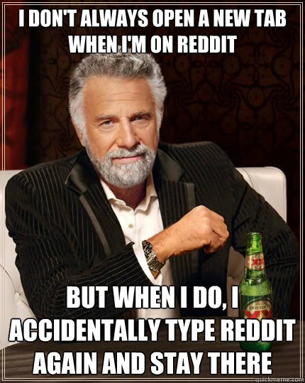 I don't always open a new tab when i'm on reddit but when i do, I accidentally type reddit again and stay there  The Most Interesting Man In The World