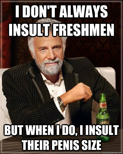 I don't always insult freshmen but when i do, i insult their penis size  The Most Interesting Man In The World