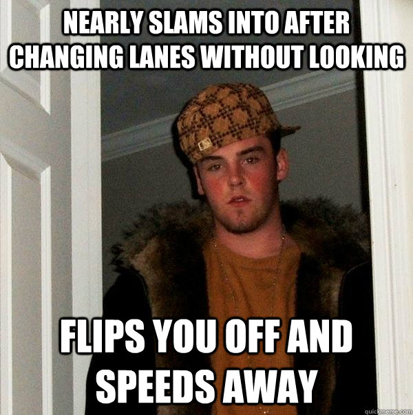 Nearly slams into after changing lanes without looking Flips you off and speeds away  Scumbag Steve