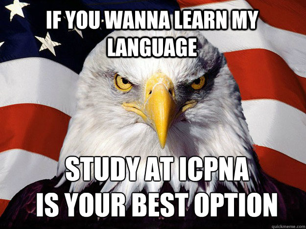 IF YOU WANNA LEARN MY LANGUAGE STUDY AT ICPNA 
is your best option  Evil American Eagle