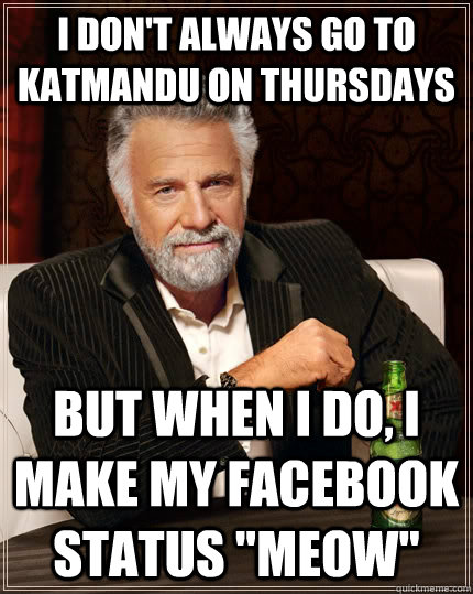 I DON'T ALWAYS GO TO KATMANDU ON THURSDAYS BUT WHEN I DO, I MAKE MY FACEBOOK STATUS 