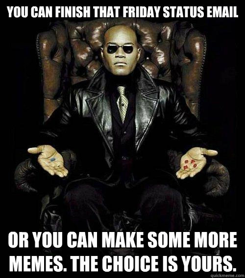 You can finish that Friday status email or you can make some more memes. the choice is yours.  Morpheus