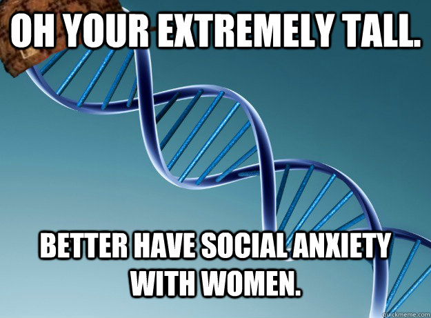 Oh your extremely tall.  Better have social anxiety with women.   Scumbag Genetics