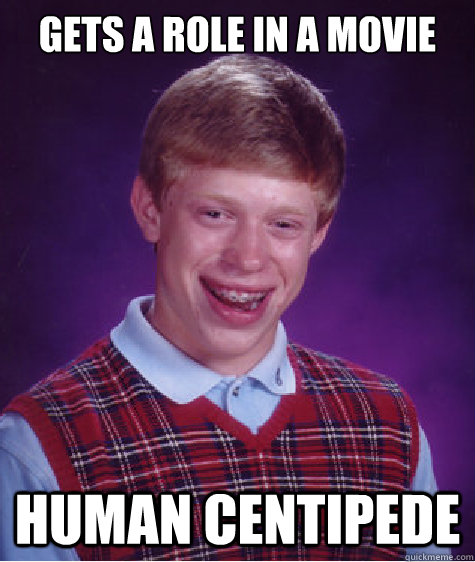 gets a role in a movie human centipede  Bad Luck Brian