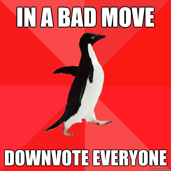 In a bad move downvote everyone  Socially Awesome Penguin