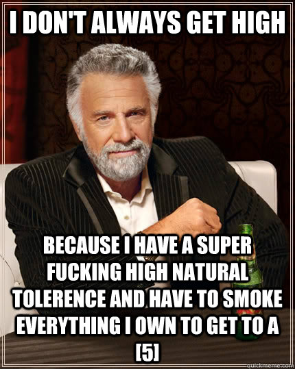 I don't always get high Because I have a super fucking high natural tolerence and have to smoke everything I own to get to a [5]  The Most Interesting Man In The World