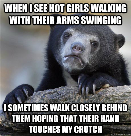 When I see hot girls walking with their arms swinging I sometimes walk closely behind them hoping that their hand touches my crotch   Confession Bear