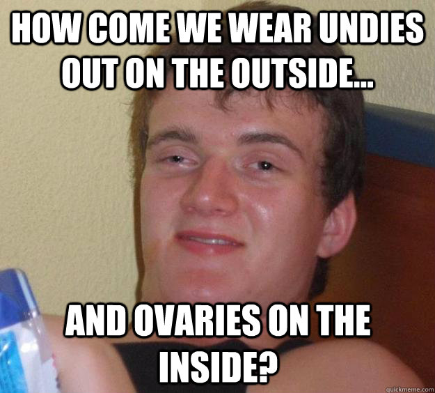 How come we wear undies out on the outside... and ovaries on the inside?   10 Guy