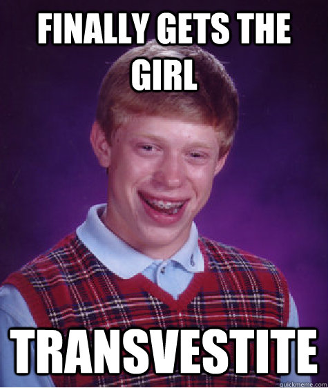 Finally gets the girl Transvestite  Bad Luck Brian