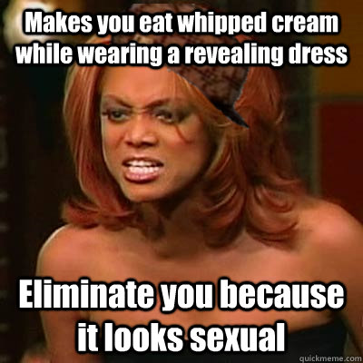 Makes you eat whipped cream while wearing a revealing dress Eliminate you because it looks sexual   Scumbag Tyra