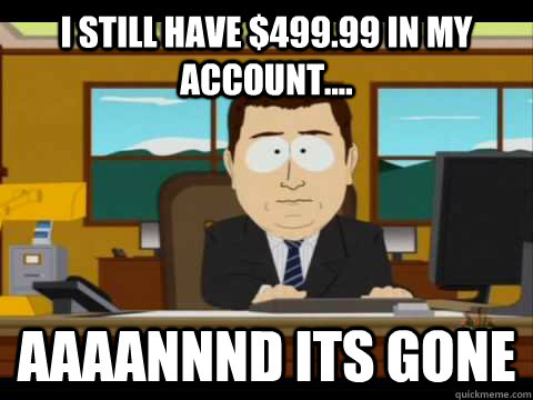 I still have $499.99 in my account.... Aaaannnd its gone - I still have $499.99 in my account.... Aaaannnd its gone  Aaand its gone