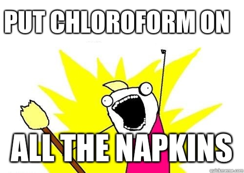 Put chloroform on All the napkins    Do all the things