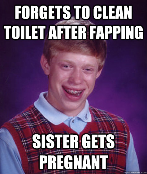 Forgets to clean toilet after fapping sister gets pregnant - Forgets to clean toilet after fapping sister gets pregnant  Bad Luck Brian