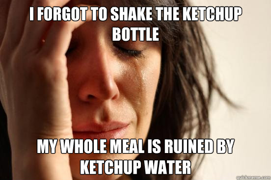 I forgot to shake the ketchup bottle My whole meal is ruined by ketchup water  First World Problems