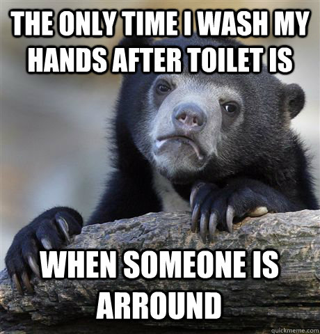 THE ONLY TIME I WASH MY HANDS AFTER TOILET IS WHEN SOMEONE IS ARROUND  Confession Bear