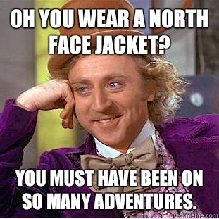 Oh you wear a North Face jacket? You must have been on so many adventures.  Condescending Wonka