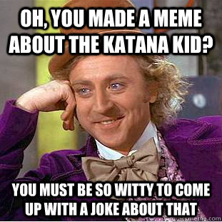 oh, you made a meme about the katana kid? you must be so witty to come up with a joke about that  Condescending Wonka