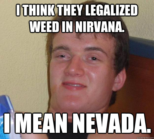 I think they legalized weed in Nirvana. I mean Nevada.  10 Guy