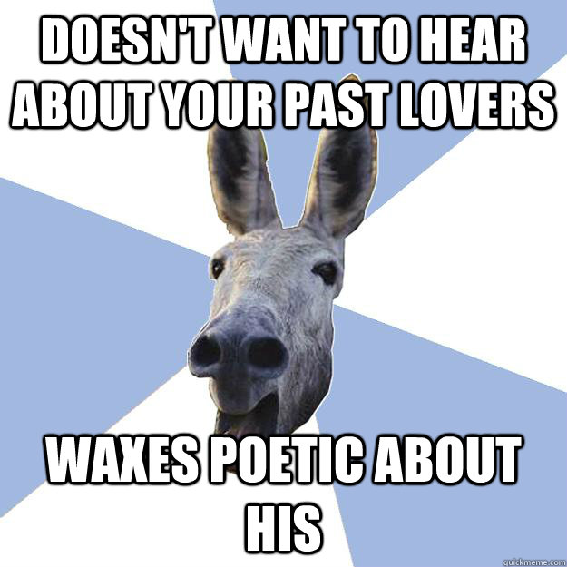 doesn't want to hear about your past lovers waxes poetic about his  Jackass Boyfriend