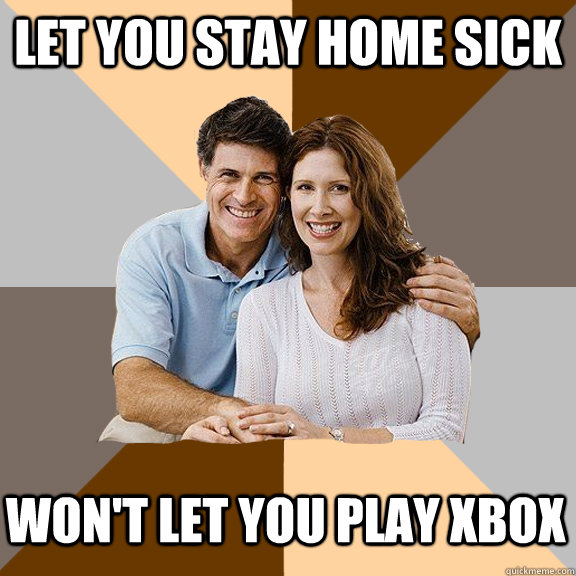 let you stay home sick won't let you play xbox  Scumbag Parents