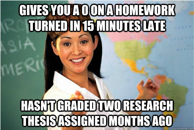 Gives you a 0 on a homework turned in 15 minutes late Hasn't graded two research thesis assigned months ago  Scumbag Teacher