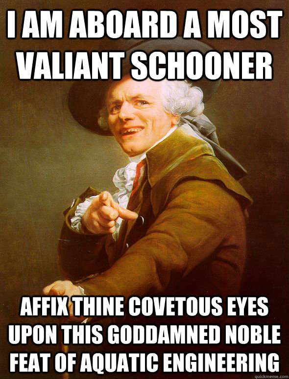 i am aboard a most valiant schooner affix thine covetous eyes upon this goddamned noble feat of aquatic engineering  Joseph Ducreux