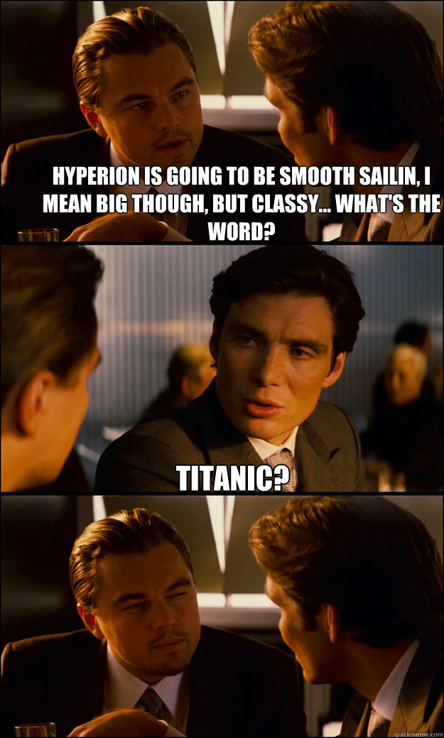 Hyperion is going to be smooth sailin, i mean big though, but classy... what's the word? titanic?   Inception