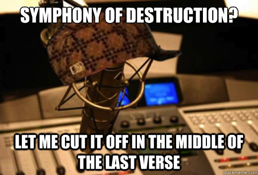 symphony of destruction? let me cut it off in the middle of the last verse  scumbag radio station