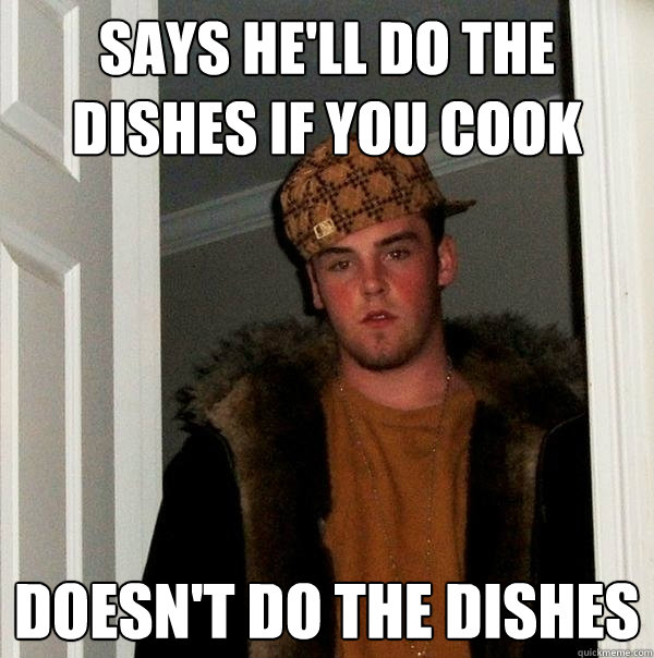 says he'll do the dishes if you cook doesn't do the dishes - says he'll do the dishes if you cook doesn't do the dishes  Scumbag Steve