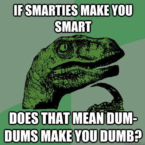 If smarties make you smart does that mean dum-dums make you dumb?  Philosoraptor