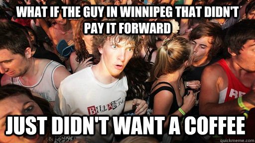 What if the guy in winnipeg that didn't pay it forward Just didn't want a coffee   Sudden Clarity Clarence