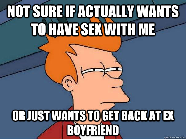 Not sure if actually wants to have sex with me Or just wants to get back at ex boyfriend  Futurama Fry