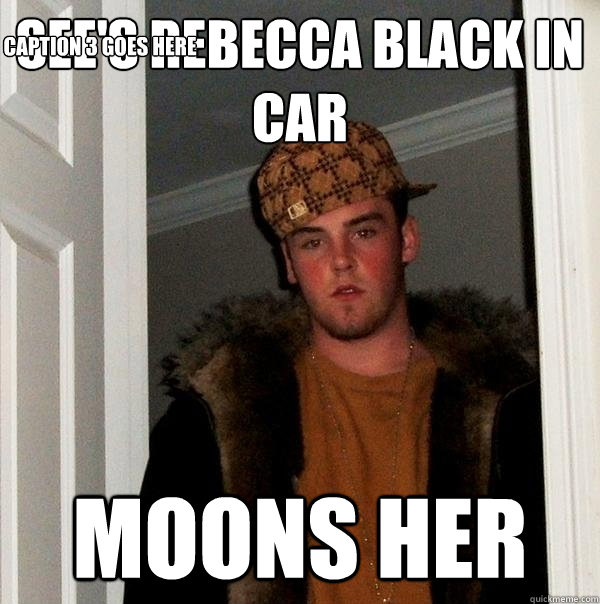 SEE'S REBECCA BLACK IN CAR MOONS HER Caption 3 goes here  Scumbag Steve