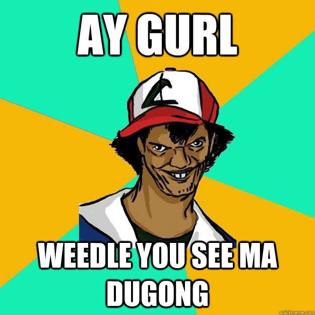 ay gurl weedle you see ma dugong  Ash Pedreiro