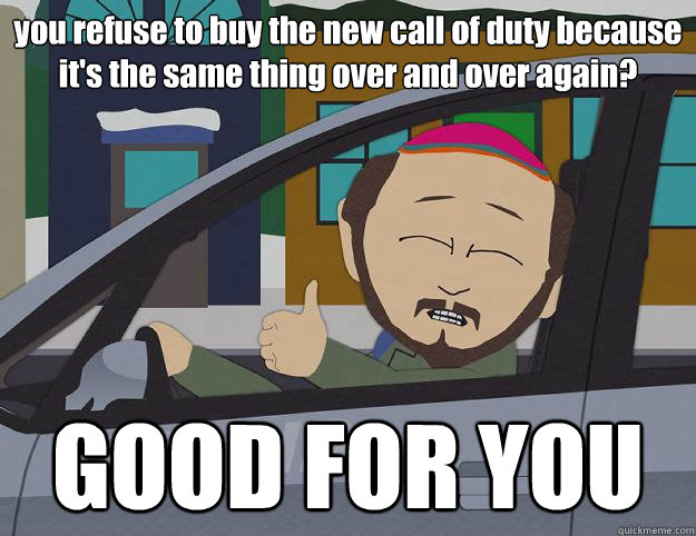 you refuse to buy the new call of duty because it's the same thing over and over again? GOOD FOR YOU  Good For You Gerald