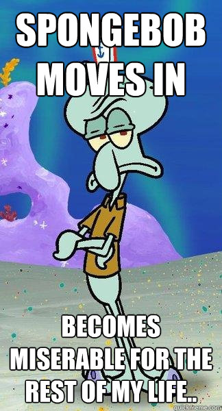 spongebob moves in becomes miserable for the rest of my life..  Scumbag Squidward