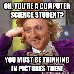 Oh, you're a computer science student? You MUST be thinking in pictures then! - Oh, you're a computer science student? You MUST be thinking in pictures then!  Condescending Wonka
