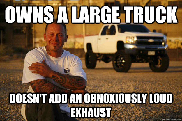 owns a large truck doesn't add an obnoxiously loud exhaust - owns a large truck doesn't add an obnoxiously loud exhaust  Misc