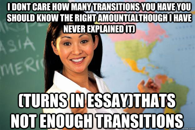 i dont care how many transitions you have you should know the right amount(although i have never explained it) (turns in essay)thats not enough transitions  Unhelpful High School Teacher