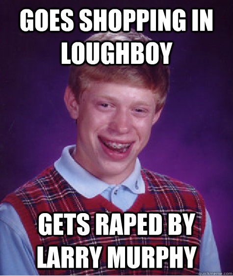 goes shopping in loughboy gets raped by larry murphy  Bad Luck Brian