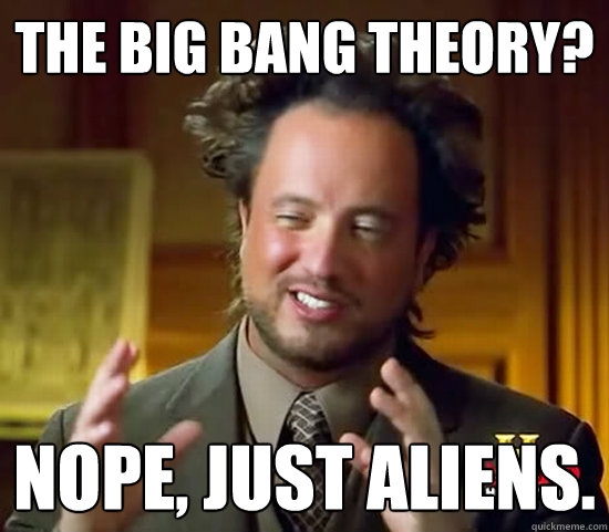 The Big bang theory? nope, just Aliens.  Ancient Aliens