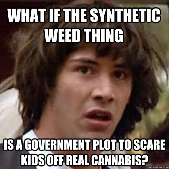 What if the synthetic weed thing is a government plot to scare kids off real cannabis? - What if the synthetic weed thing is a government plot to scare kids off real cannabis?  conspiracy keanu