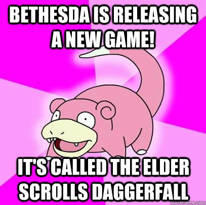 Bethesda is releasing a new game! it's called the elder scrolls daggerfall  Slowpoke