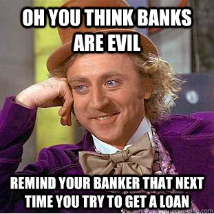 oh you think banks are evil remind your banker that next time you try to get a loan  - oh you think banks are evil remind your banker that next time you try to get a loan   Condescending Wonka
