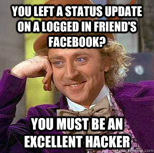 you left a status update on a logged in friend's facebook? You must be an excellent hacker - you left a status update on a logged in friend's facebook? You must be an excellent hacker  Condescending Wonka