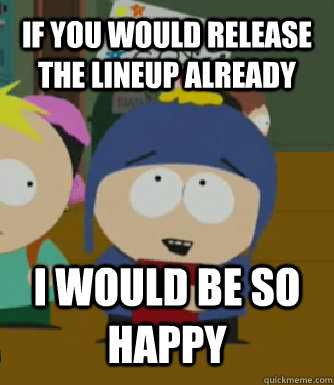 If You would release the lineup already I WOULD BE SO HAPPY - If You would release the lineup already I WOULD BE SO HAPPY  Craig - I would be so happy