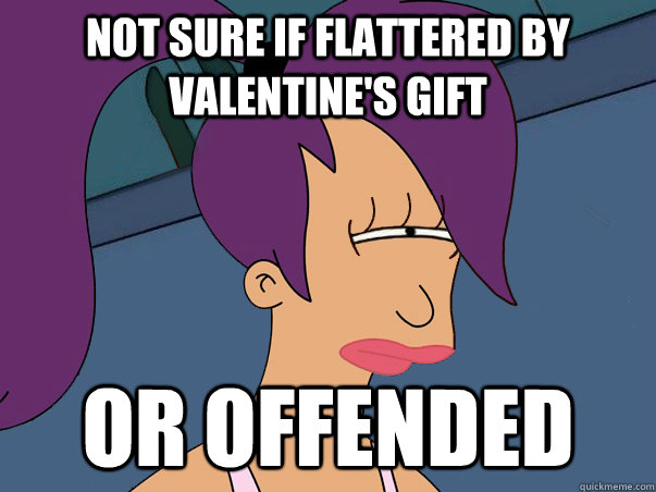 Not sure if FLATTERED BY vALENTINE'S GIFT or OFFENDED   Leela Futurama