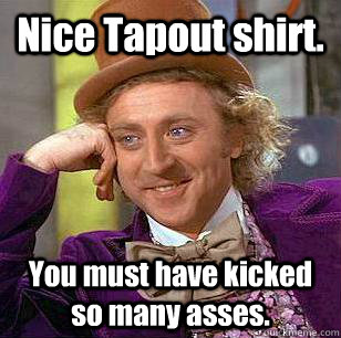 Nice Tapout shirt.  You must have kicked so many asses.  Condescending Wonka