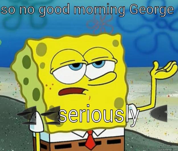 SO NO GOOD MORNING GEORGE   Tough Spongebob